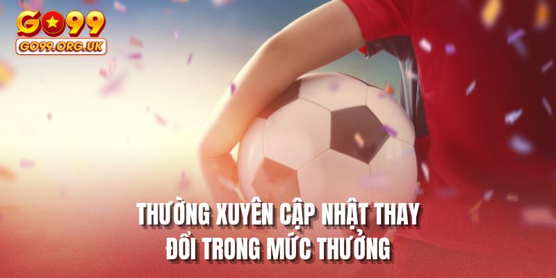 Thường xuyên cập nhật thay đổi trong mức thưởng