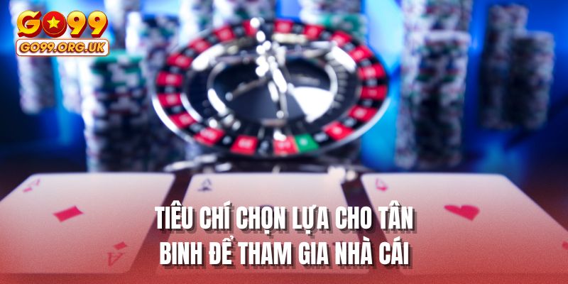 Tiêu chí chọn lựa cho tân binh để tham gia nhà cái